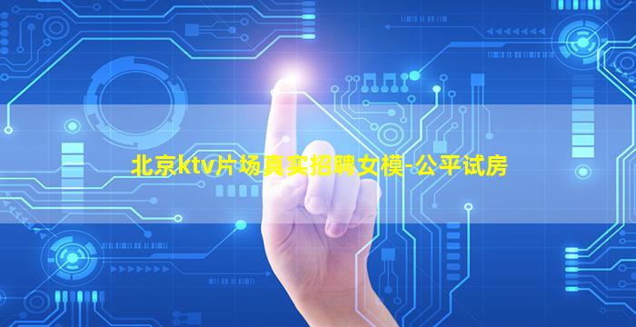 北京ktv片场真实招聘女模-公平试房