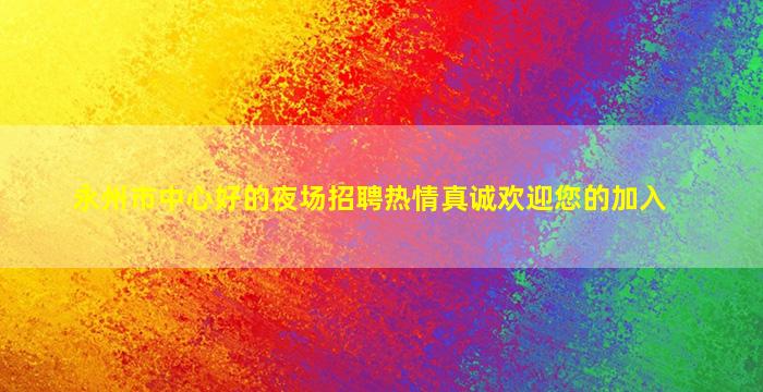 永州市中心好的夜场招聘热情真诚欢迎您的加入